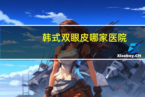 韩式双眼皮哪家医院(双眼皮哪做的好)