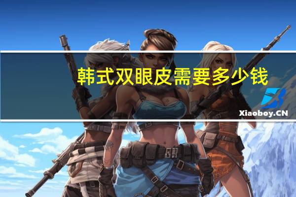韩式双眼皮需要多少钱,韩式双眼皮手术费用