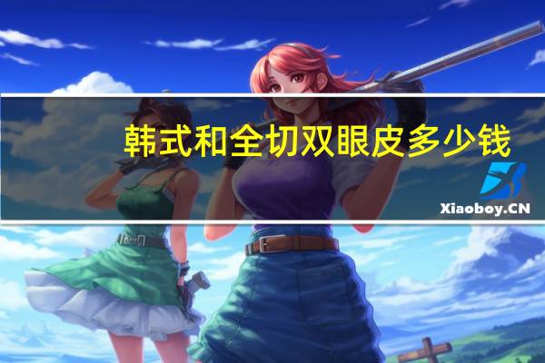 韩式和全切双眼皮多少钱(做韩式双眼皮手术大概需要多少钱)