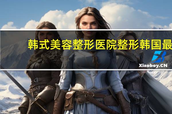 韩式美容整形医院整形 韩国最有名的是哪个整形医院啊hh
