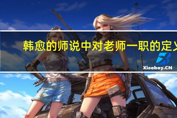 韩愈的师说中对老师一职的定义