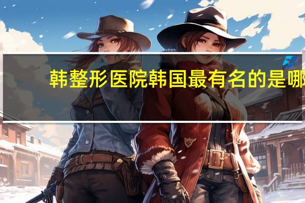 韩整形医院 韩国最有名的是哪个整形医院啊hh