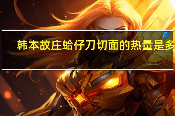 韩本故庄 蛤仔刀切面的热量是多少