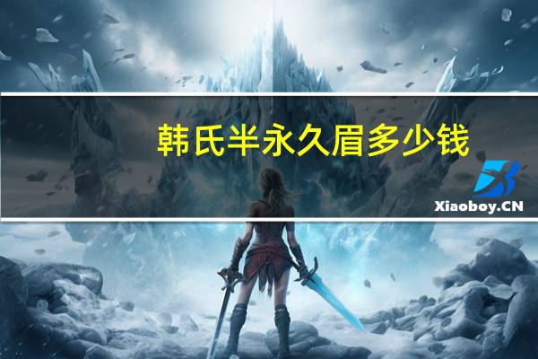 韩氏半永久眉多少钱(半永久化妆挣钱吗)