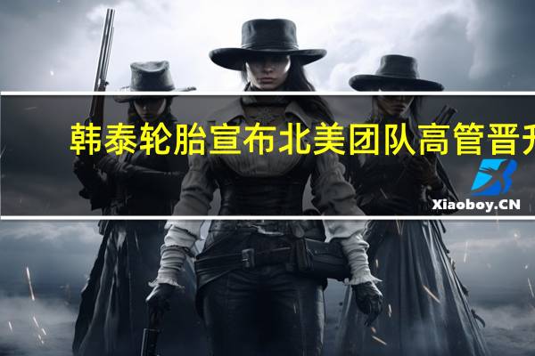 韩泰轮胎宣布北美团队高管晋升
