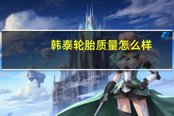 韩泰轮胎质量怎么样（韩泰轮胎优缺点）