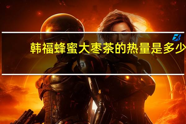 韩福 蜂蜜大枣茶的热量是多少