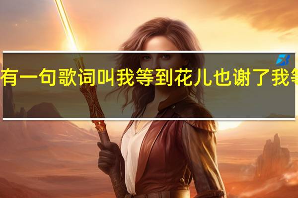 韩红有首歌里有一句歌词叫我等到花儿也谢了 我等到花儿也谢了国语