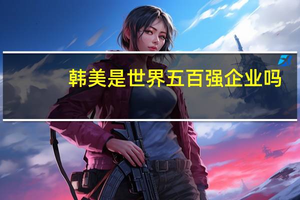 韩美是世界五百强企业吗