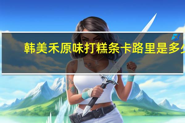 韩美禾原味打糕条卡路里是多少