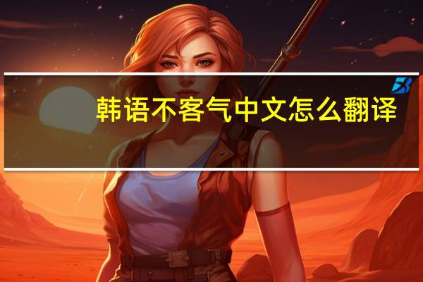 韩语不客气 中文怎么翻译