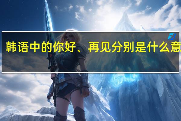韩语中的你好、再见分别是什么意思呢