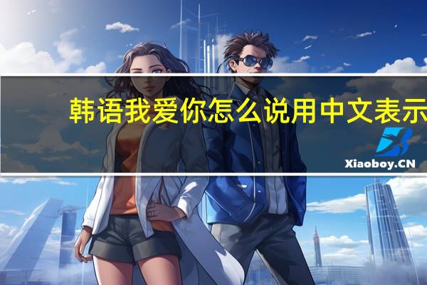 韩语我爱你怎么说用中文表示（韩语我爱你怎么说）
