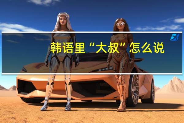 韩语里“大叔”怎么说，朝鲜语里“大叔”怎么说