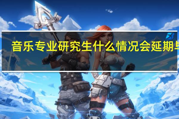 音乐专业研究生什么情况会延期毕业