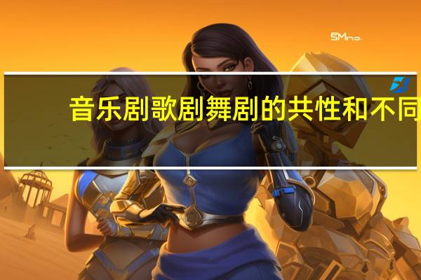 音乐剧歌剧舞剧的共性和不同（中外歌剧舞剧音乐剧鉴赏简介）