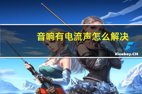 音响有电流声怎么解决（音响有电流声怎么解决）