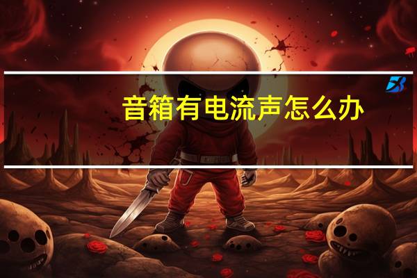 音箱有电流声怎么办（音箱有电流声）