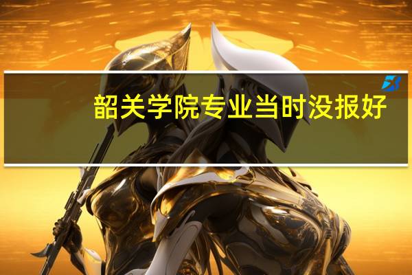 韶关学院 专业当时没报好，入学的时候能换个专业吗