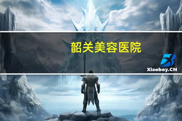 韶关美容医院？求科补啊，韶关整形医院最出名的是哪家啊