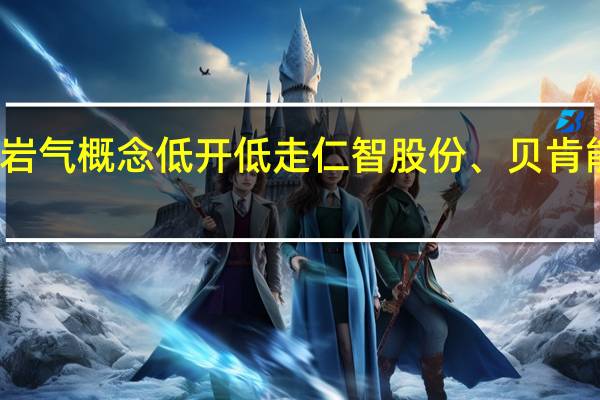 页岩气概念低开低走 仁智股份、贝肯能源跌停