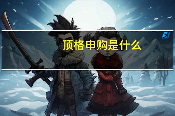 顶格申购是什么（顶格申购是什么意思）