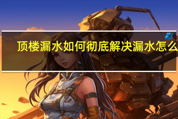 顶楼漏水如何彻底解决漏水怎么修（顶楼）