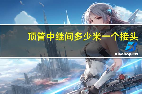 顶管中继间多少米一个接头（顶管中继间多少米一个）