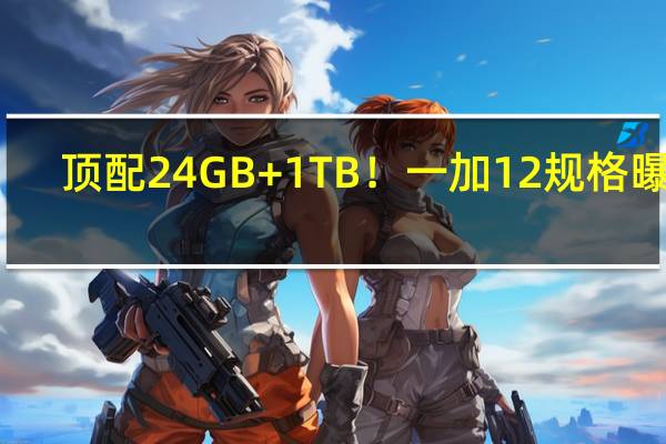顶配24GB+1TB！一加12规格曝光：几乎没有短板