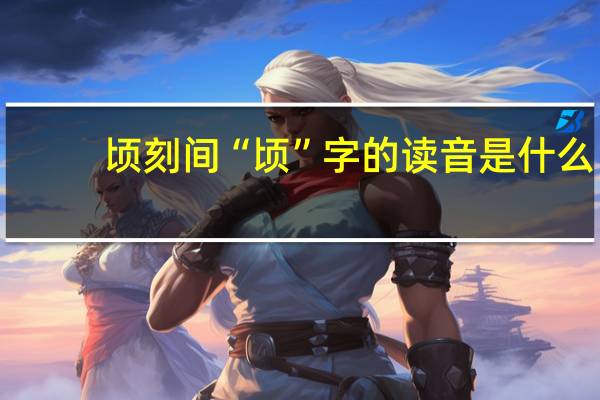 顷刻间“顷”字的读音是什么