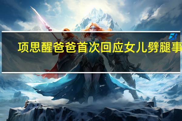 项思醒爸爸首次回应女儿劈腿事件