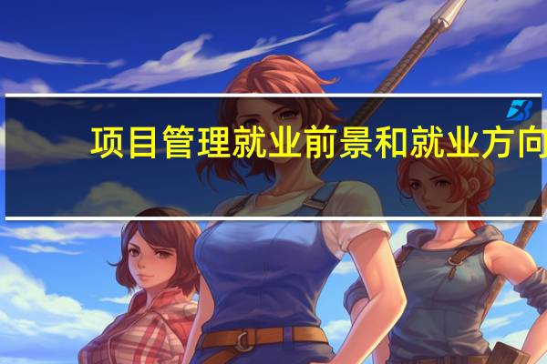 项目管理就业前景和就业方向