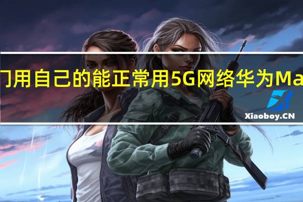 项立刚还专门用自己的能正常用5G网络华为Mate40Pro手机测试