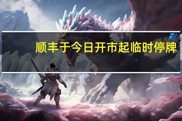 顺丰于今日开市起临时停牌,拟披露重大事件（顺丰临时停牌）