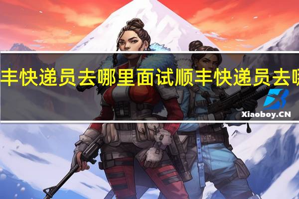 顺丰快递员去哪里面试 顺丰快递员去哪里应聘