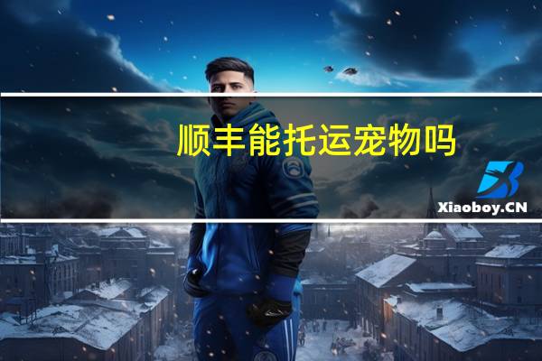 顺丰能托运宠物吗