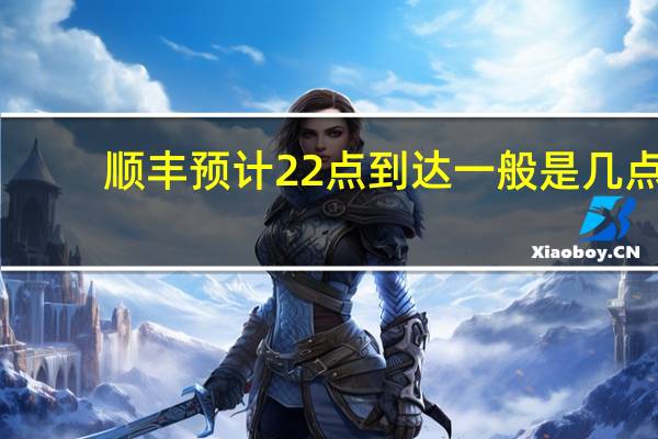 顺丰预计22点到达一般是几点