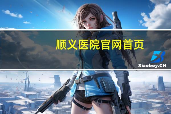 顺义医院官网首页(顺义医院下午几点上班)