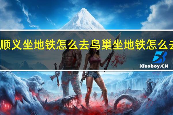 顺义坐地铁怎么去鸟巢 坐地铁怎么去鸟巢