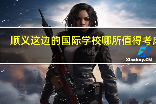 顺义这边的国际学校哪所值得考虑下