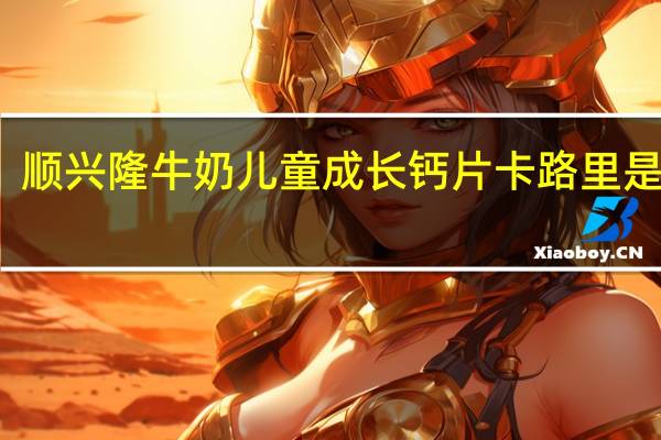 顺兴隆 牛奶儿童成长钙片卡路里是多少