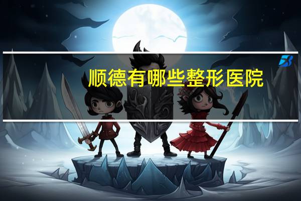 顺德有哪些整形医院(佛山顺德有多少家医院)