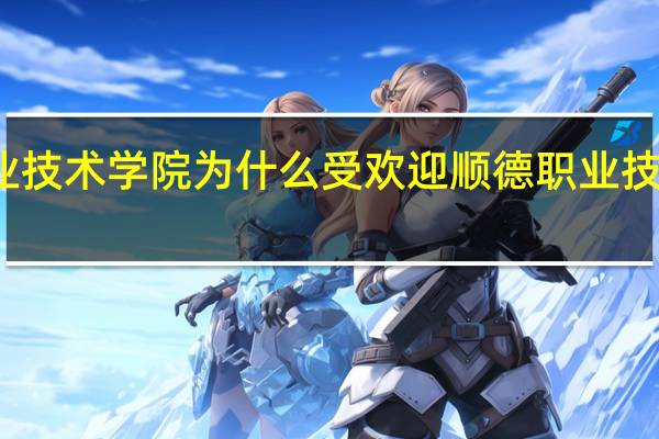顺德职业技术学院为什么受欢迎 顺德职业技术学院怎么样
