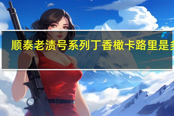 顺泰 老渍号系列 丁香橄卡路里是多少