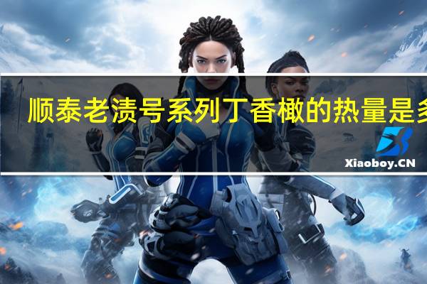 顺泰 老渍号系列 丁香橄的热量是多少