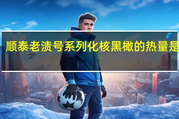 顺泰 老渍号系列 化核黑橄的热量是多少