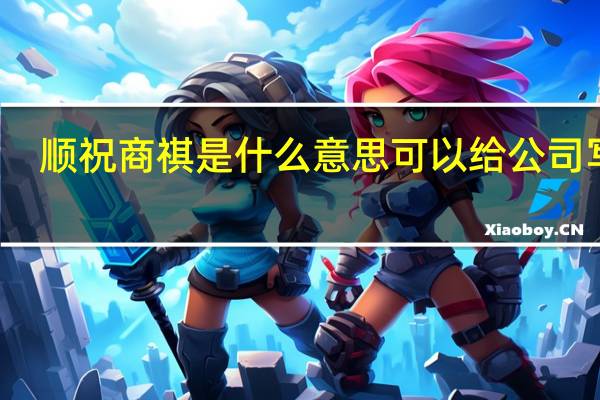 顺祝商祺是什么意思可以给公司写吗（顺祝商祺是什么意思）