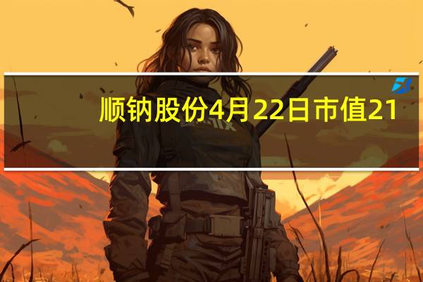顺钠股份4月22日市值21.76亿 顺钠股份什么价格 一文帮你梳理