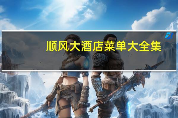 顺风大酒店菜单大全集（顺风大酒店菜单）