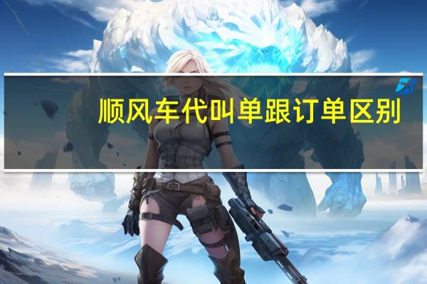 顺风车代叫单跟订单区别